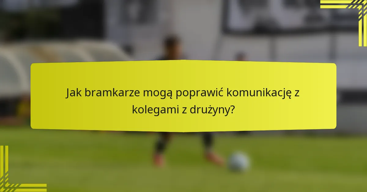 Jak bramkarze mogą poprawić komunikację z kolegami z drużyny?