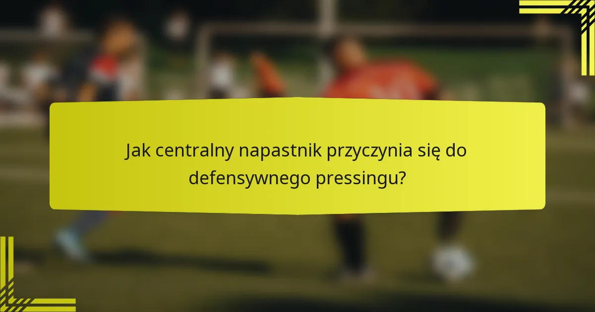 Jak centralny napastnik przyczynia się do defensywnego pressingu?