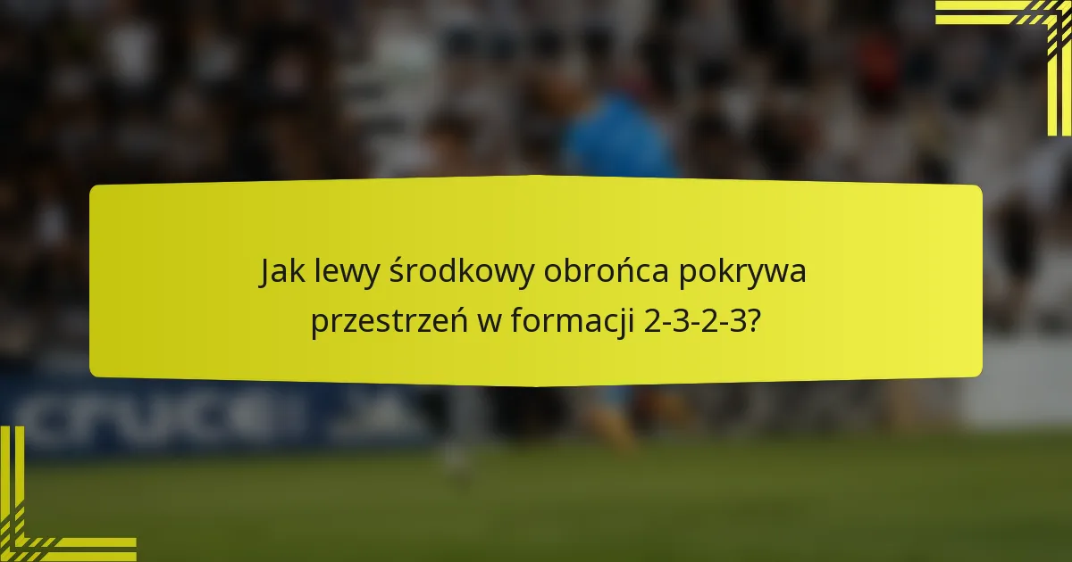 Jak lewy środkowy obrońca pokrywa przestrzeń w formacji 2-3-2-3?
