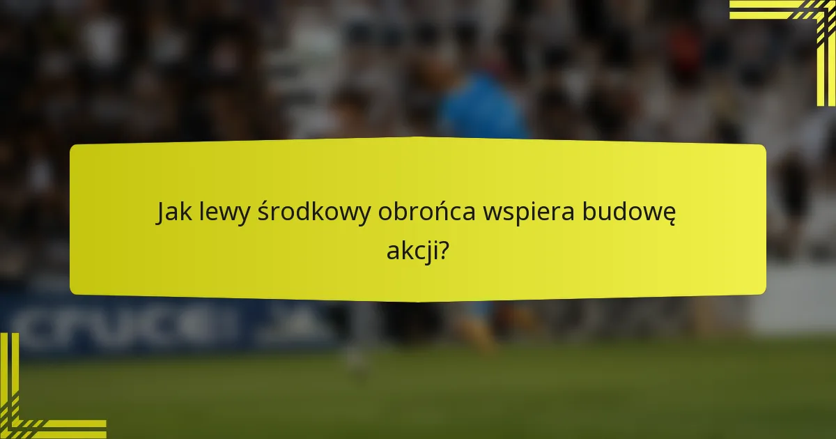 Jak lewy środkowy obrońca wspiera budowę akcji?
