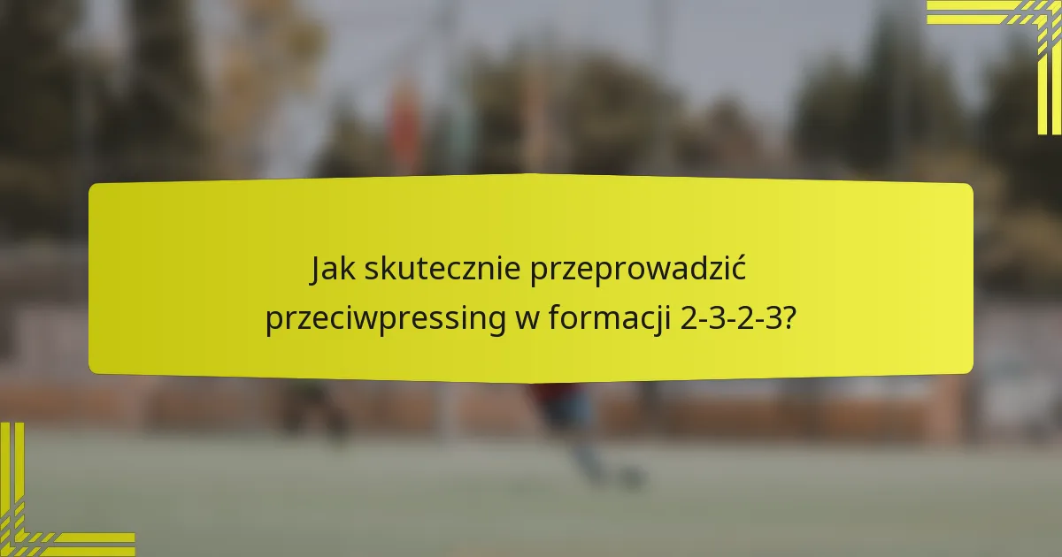 Jak skutecznie przeprowadzić przeciwpressing w formacji 2-3-2-3?