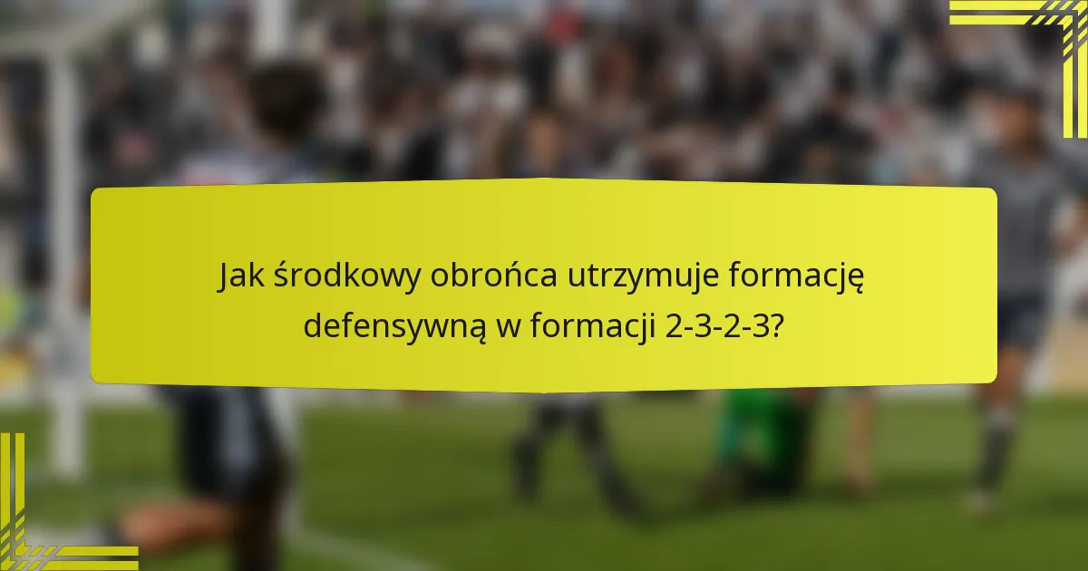 Jak środkowy obrońca utrzymuje formację defensywną w formacji 2-3-2-3?