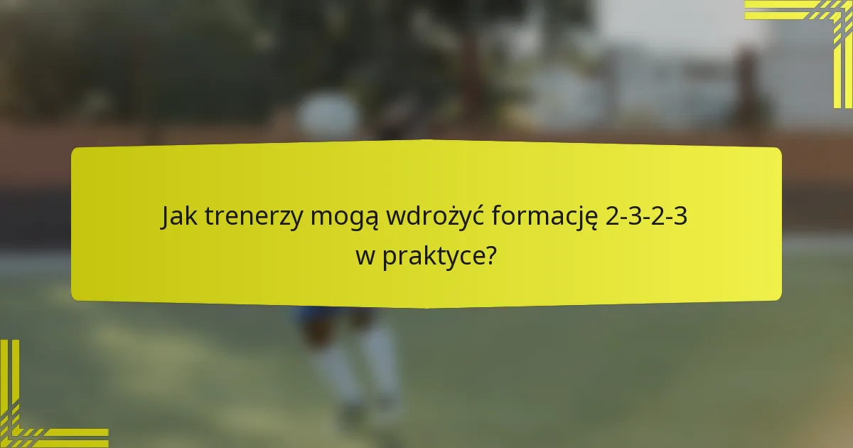 Jak trenerzy mogą wdrożyć formację 2-3-2-3 w praktyce?