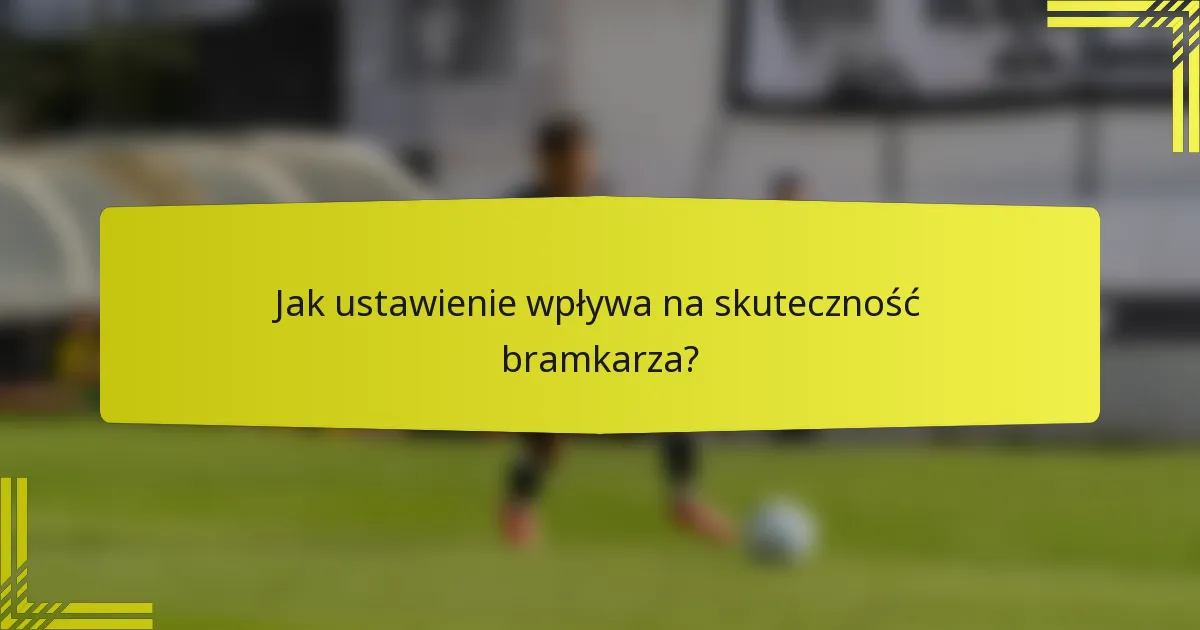 Jak ustawienie wpływa na skuteczność bramkarza?