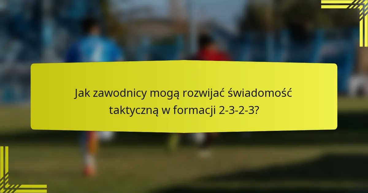 Jak zawodnicy mogą rozwijać świadomość taktyczną w formacji 2-3-2-3?