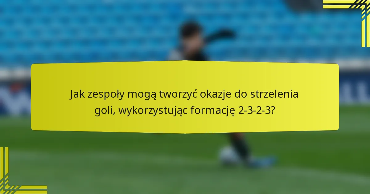Jak zespoły mogą tworzyć okazje do strzelenia goli, wykorzystując formację 2-3-2-3?