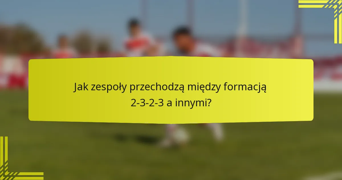 Jak zespoły przechodzą między formacją 2-3-2-3 a innymi?