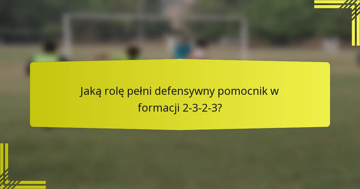 Jaką rolę pełni defensywny pomocnik w formacji 2-3-2-3?