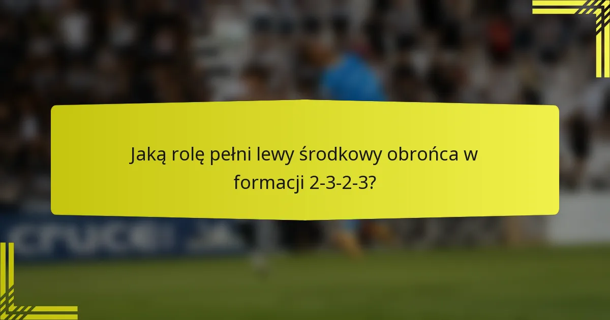 Jaką rolę pełni lewy środkowy obrońca w formacji 2-3-2-3?