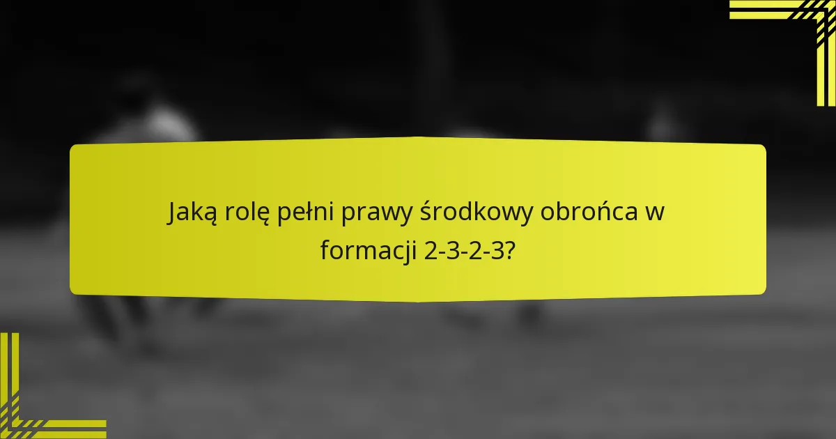 Jaką rolę pełni prawy środkowy obrońca w formacji 2-3-2-3?