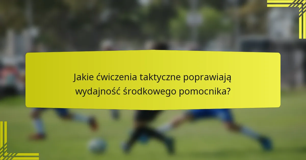 Jakie ćwiczenia taktyczne poprawiają wydajność środkowego pomocnika?