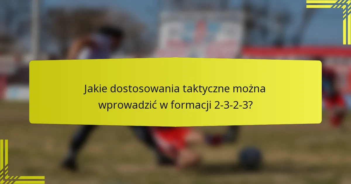 Jakie dostosowania taktyczne można wprowadzić w formacji 2-3-2-3?