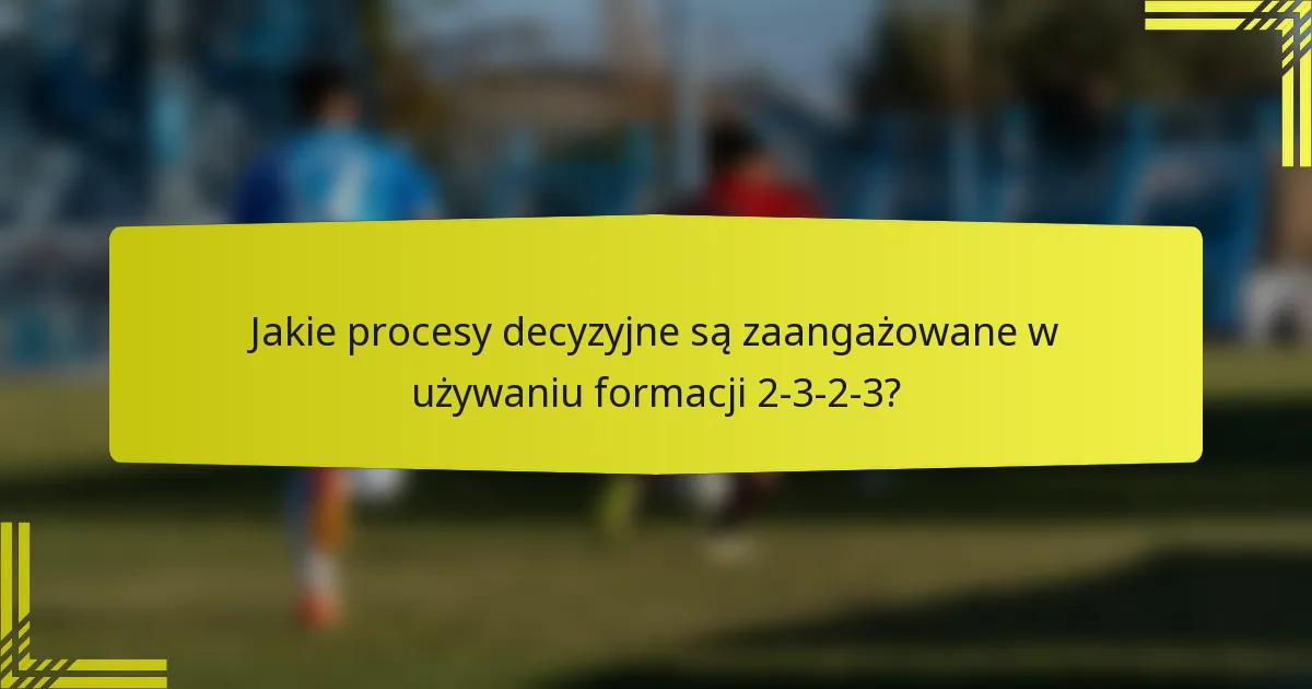 Jakie procesy decyzyjne są zaangażowane w używaniu formacji 2-3-2-3?