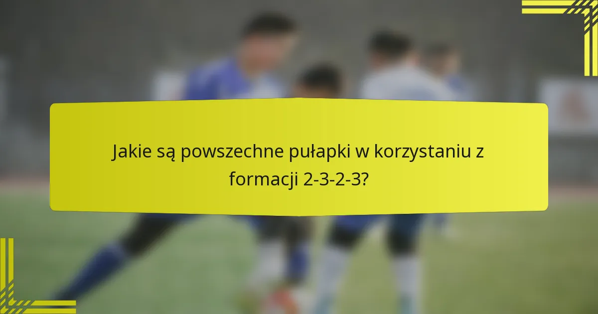 Jakie są powszechne pułapki w korzystaniu z formacji 2-3-2-3?