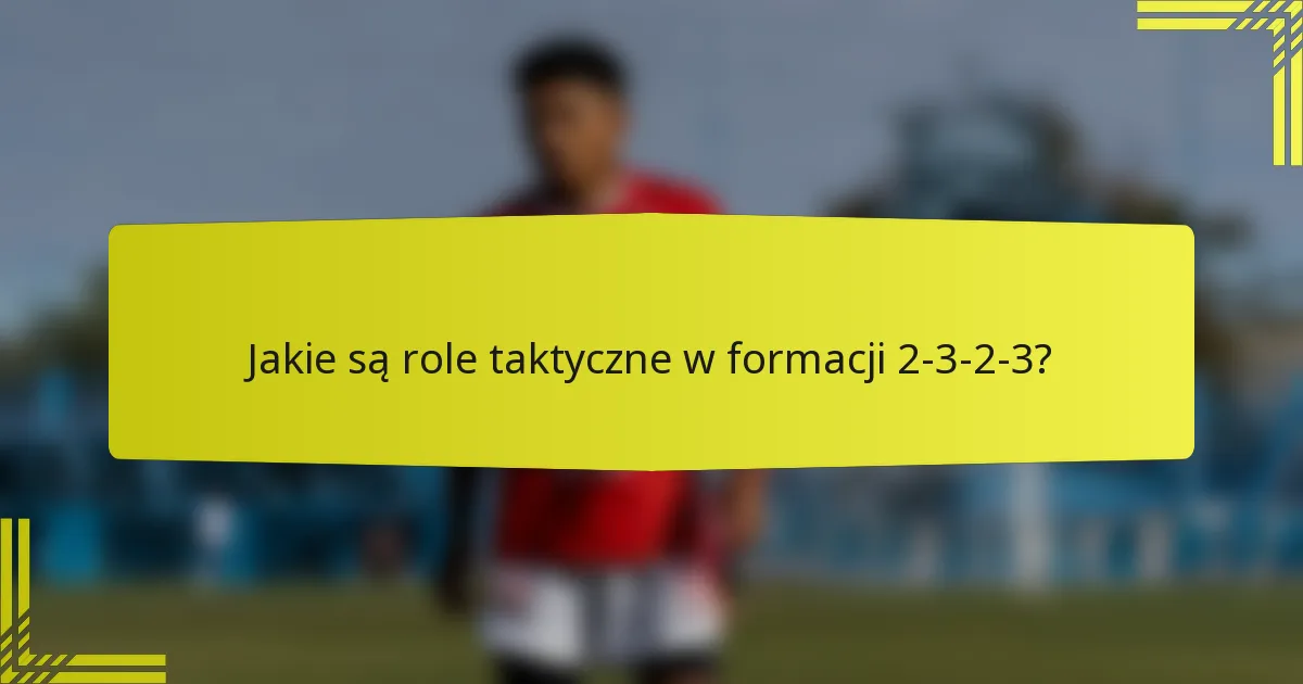Jakie są role taktyczne w formacji 2-3-2-3?