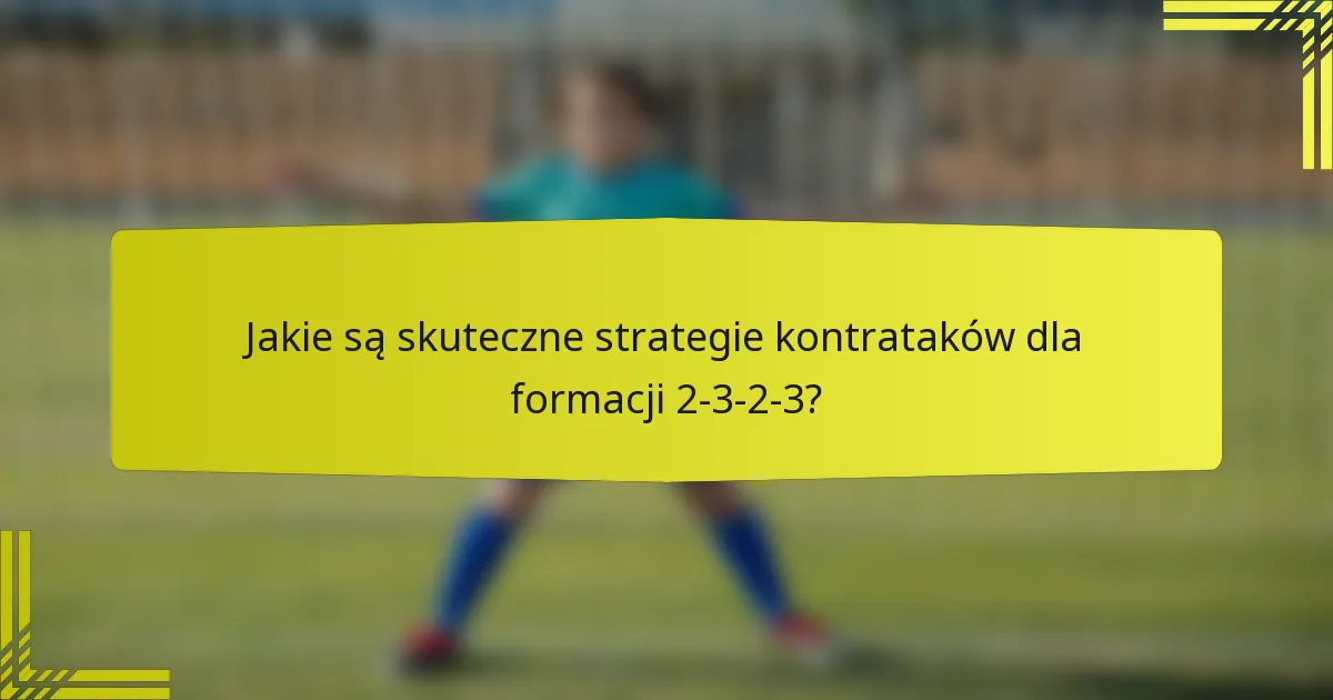 Jakie są skuteczne strategie kontrataków dla formacji 2-3-2-3?