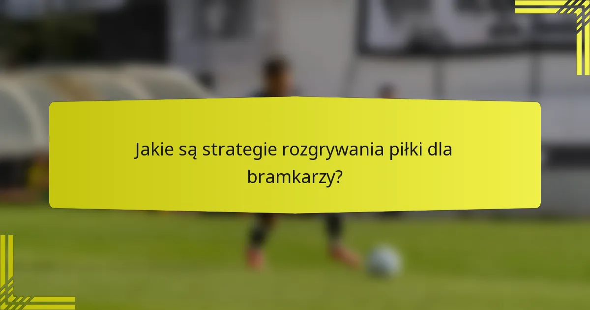 Jakie są strategie rozgrywania piłki dla bramkarzy?