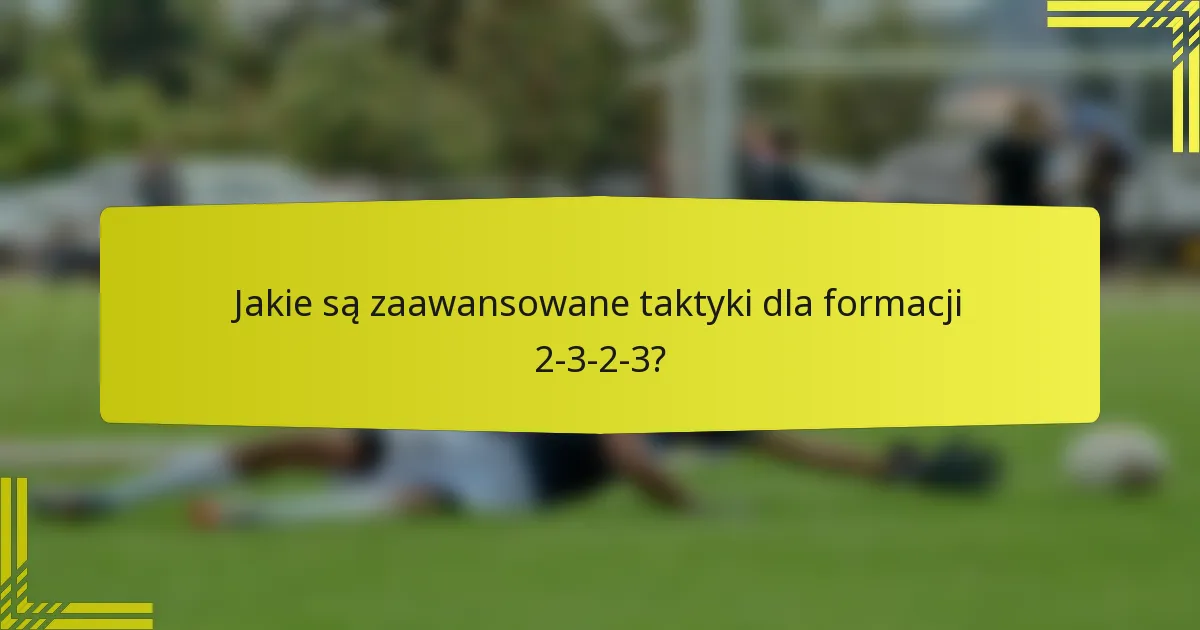 Jakie są zaawansowane taktyki dla formacji 2-3-2-3?