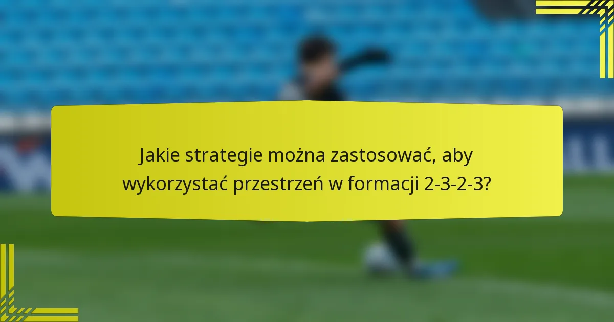 Jakie strategie można zastosować, aby wykorzystać przestrzeń w formacji 2-3-2-3?