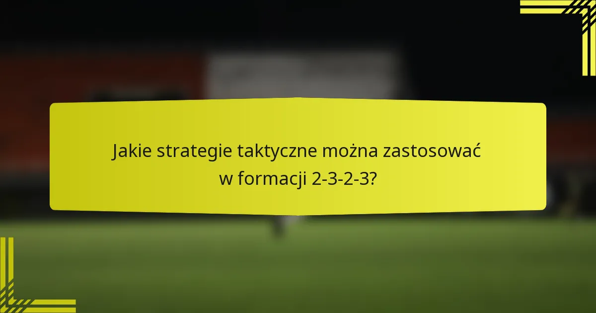 Jakie strategie taktyczne można zastosować w formacji 2-3-2-3?