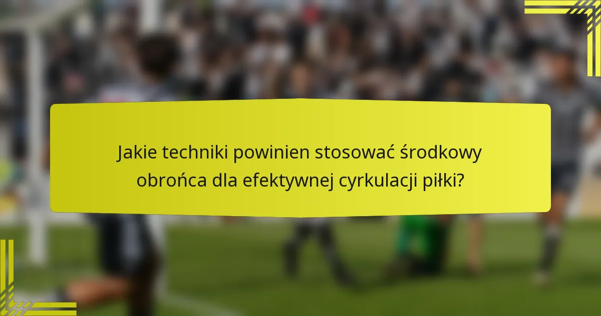 Jakie techniki powinien stosować środkowy obrońca dla efektywnej cyrkulacji piłki?